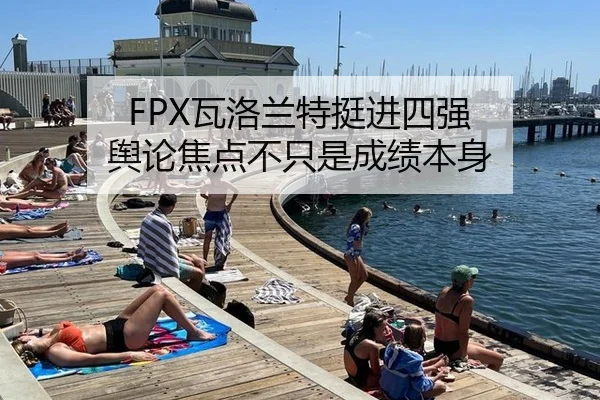 FPX瓦洛兰特挺进四强 舆论焦点不只是成绩本身