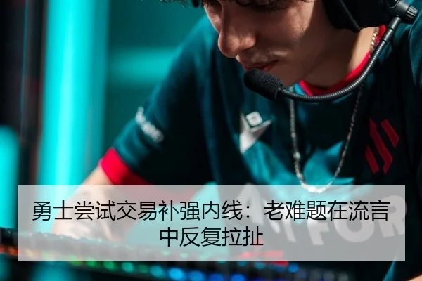 勇士尝试交易补强内线：老难题在流言中反复拉扯